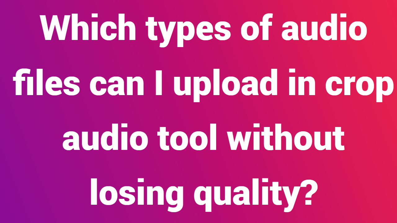 Which types of audio files can I upload in crop audio tool without losing quality?